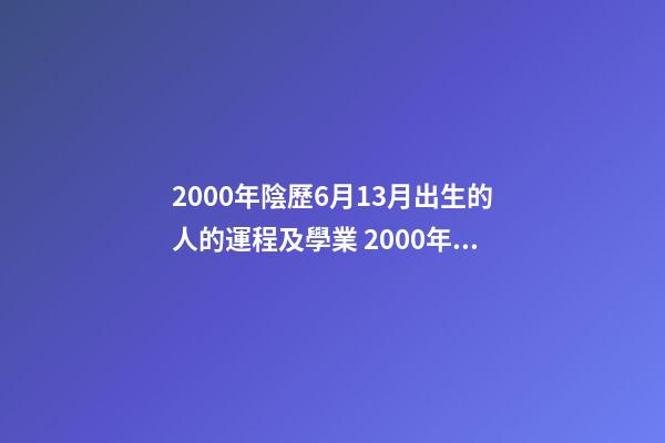 2000年陰歷6月13月出生的人的運程及學業 2000年農歷6月13日凌晨出生 男 什么命-第1張-觀點-玄機派
